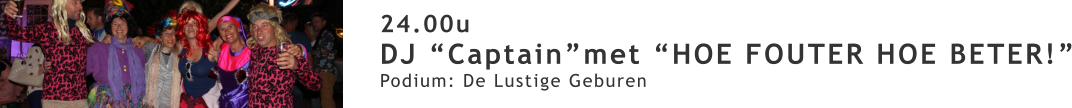24.00u DJ “Captain”met “HOE FOUTER HOE BETER!” Podium: De Lustige Geburen