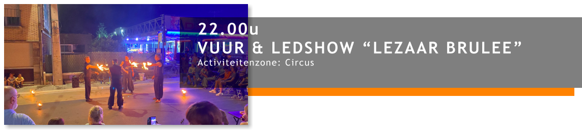 22.00u VUUR & LEDSHOW “LEZAAR BRULEE” Activiteitenzone: Circus