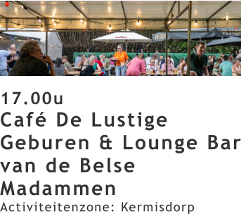 17.00u Café De Lustige Geburen & Lounge Bar van de Belse Madammen Activiteitenzone: Kermisdorp